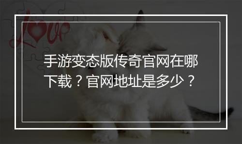 手游变态版传奇官网在哪下载？官网地址是多少？