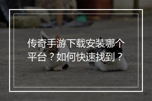 传奇手游下载安装哪个平台？如何快速找到？