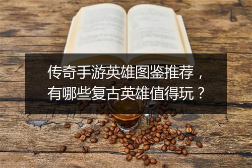 传奇手游英雄图鉴推荐，有哪些复古英雄值得玩？