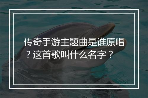 传奇手游主题曲是谁原唱？这首歌叫什么名字？