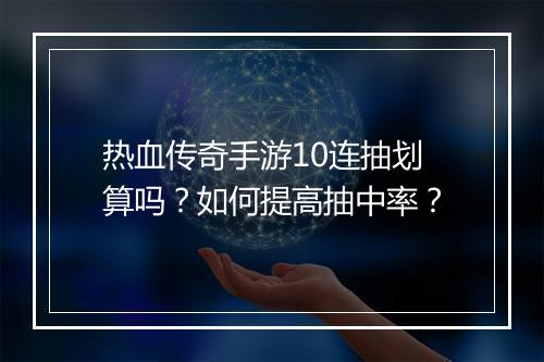 热血传奇手游10连抽划算吗？如何提高抽中率？
