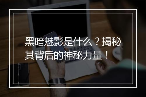 黑暗魅影是什么？揭秘其背后的神秘力量！