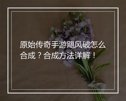 原始传奇手游飓风破怎么合成？合成方法详解！