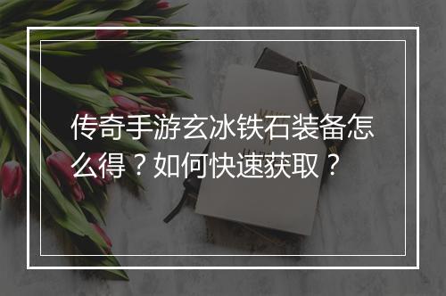 传奇手游玄冰铁石装备怎么得？如何快速获取？