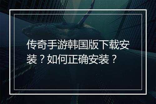 传奇手游韩国版下载安装？如何正确安装？