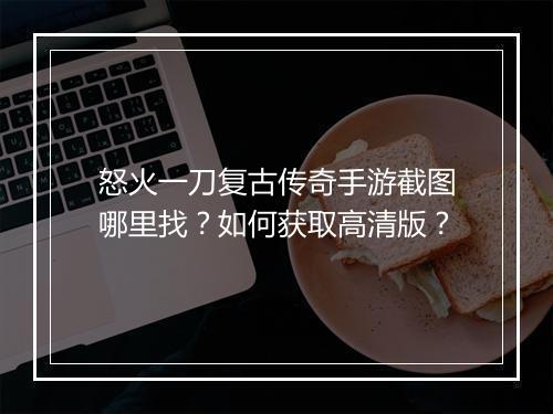 怒火一刀复古传奇手游截图哪里找？如何获取高清版？