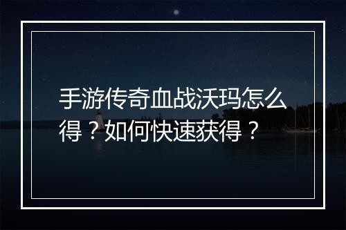 手游传奇血战沃玛怎么得？如何快速获得？