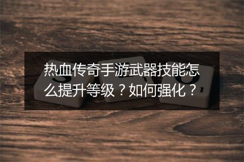 热血传奇手游武器技能怎么提升等级？如何强化？