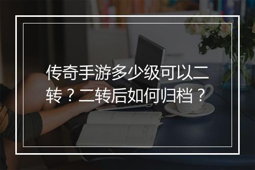 传奇手游多少级可以二转？二转后如何归档？