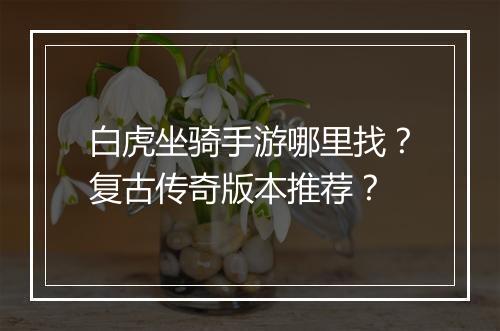 白虎坐骑手游哪里找？复古传奇版本推荐？