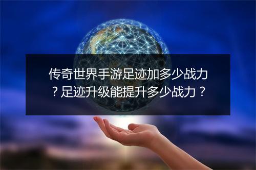传奇世界手游足迹加多少战力？足迹升级能提升多少战力？