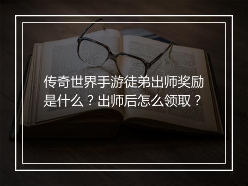 传奇世界手游徒弟出师奖励是什么？出师后怎么领取？