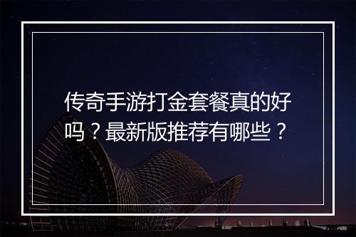 传奇手游打金套餐真的好吗？最新版推荐有哪些？
