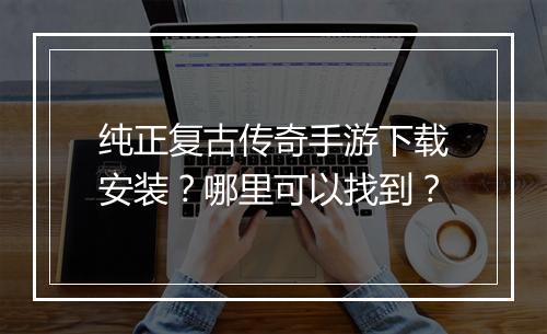 纯正复古传奇手游下载安装？哪里可以找到？