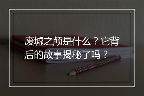 废墟之颅是什么？它背后的故事揭秘了吗？