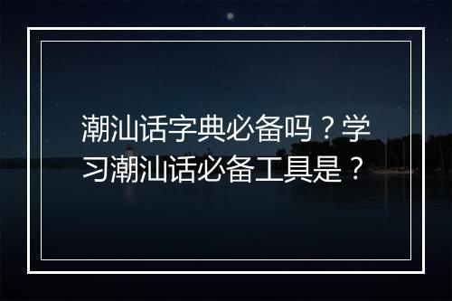 潮汕话字典必备吗？学习潮汕话必备工具是？
