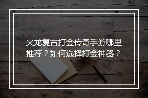 火龙复古打金传奇手游哪里推荐？如何选择打金神器？