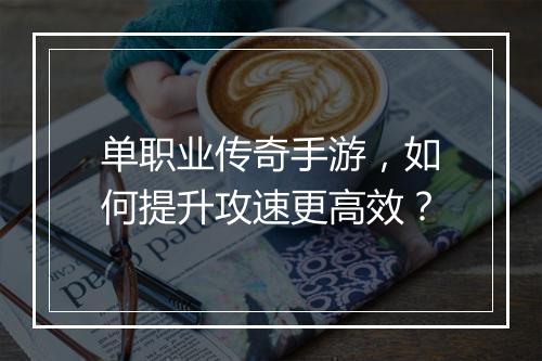 单职业传奇手游，如何提升攻速更高效？