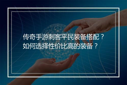 传奇手游刺客平民装备搭配？如何选择性价比高的装备？