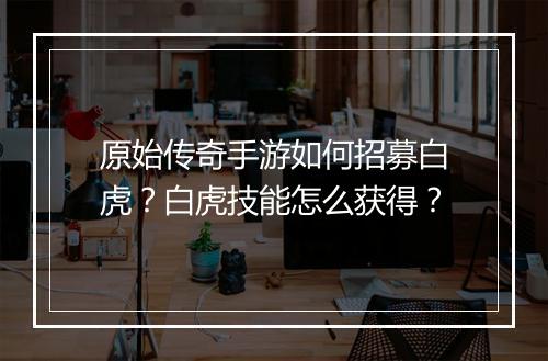 原始传奇手游如何招募白虎？白虎技能怎么获得？