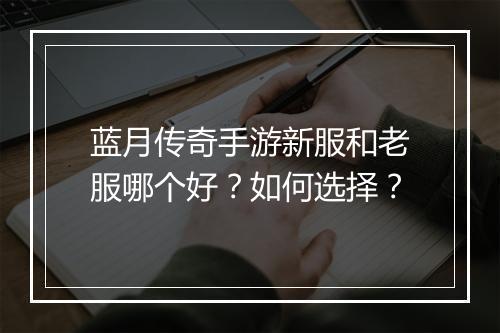 蓝月传奇手游新服和老服哪个好？如何选择？
