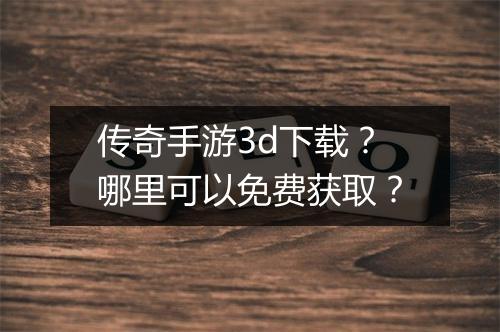传奇手游3d下载？哪里可以免费获取？