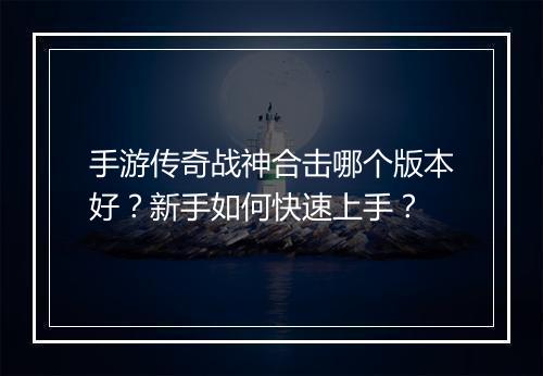 手游传奇战神合击哪个版本好？新手如何快速上手？
