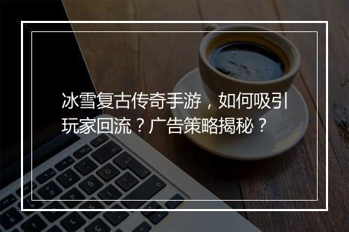 冰雪复古传奇手游，如何吸引玩家回流？广告策略揭秘？