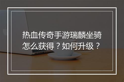 热血传奇手游瑞麟坐骑怎么获得？如何升级？