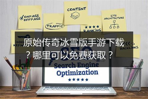 原始传奇冰雪版手游下载？哪里可以免费获取？