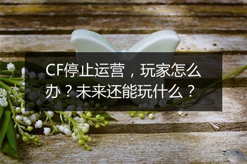 CF停止运营，玩家怎么办？未来还能玩什么？