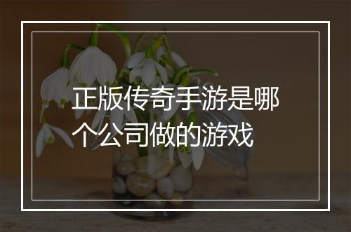 正版传奇手游是哪个公司做的游戏