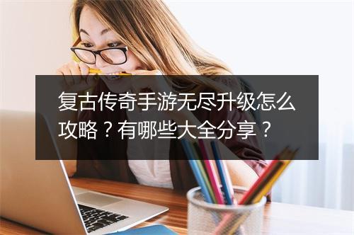 复古传奇手游无尽升级怎么攻略？有哪些大全分享？