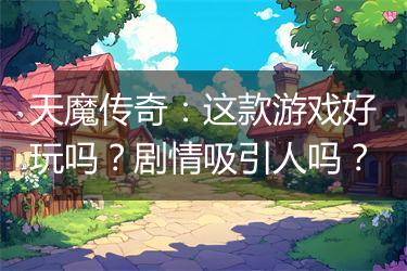 天魔传奇：这款游戏好玩吗？剧情吸引人吗？