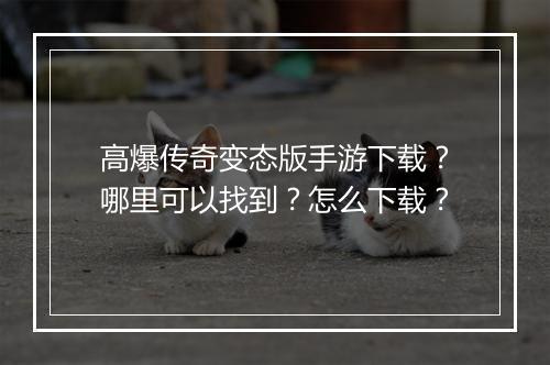 高爆传奇变态版手游下载？哪里可以找到？怎么下载？