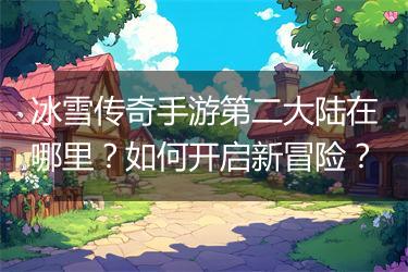 冰雪传奇手游第二大陆在哪里？如何开启新冒险？