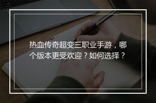 热血传奇超变三职业手游，哪个版本更受欢迎？如何选择？