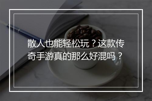 散人也能轻松玩？这款传奇手游真的那么好混吗？