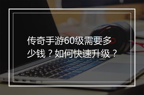 传奇手游60级需要多少钱？如何快速升级？