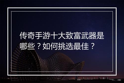 传奇手游十大致富武器是哪些？如何挑选最佳？