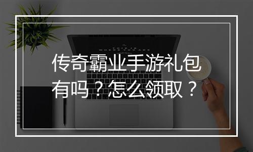 传奇霸业手游礼包有吗？怎么领取？
