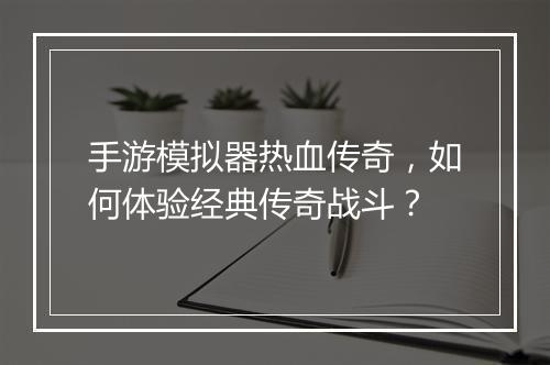 手游模拟器热血传奇，如何体验经典传奇战斗？