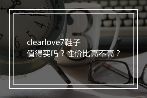 clearlove7鞋子值得买吗？性价比高不高？