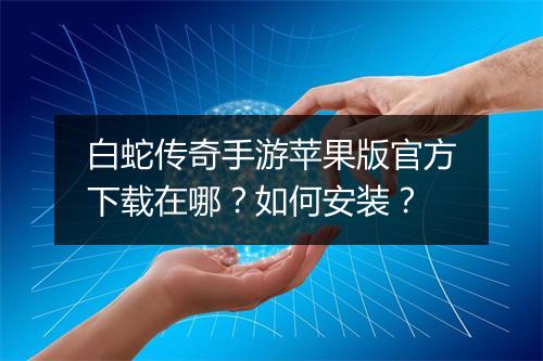 白蛇传奇手游苹果版官方下载在哪？如何安装？