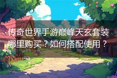传奇世界手游巅峰天玄套装哪里购买？如何搭配使用？