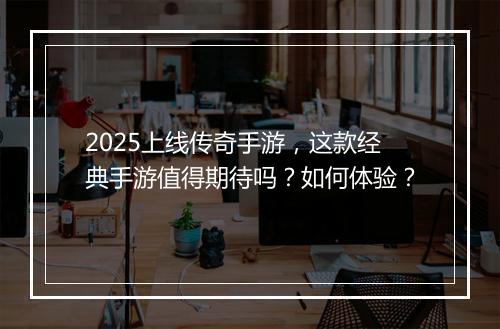 2025上线传奇手游，这款经典手游值得期待吗？如何体验？