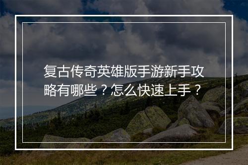 复古传奇英雄版手游新手攻略有哪些？怎么快速上手？