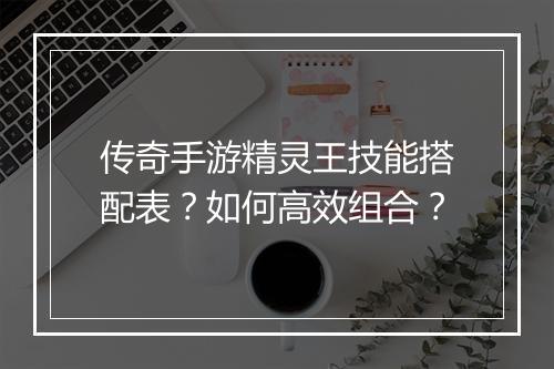 传奇手游精灵王技能搭配表？如何高效组合？
