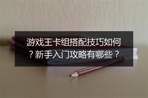 游戏王卡组搭配技巧如何？新手入门攻略有哪些？