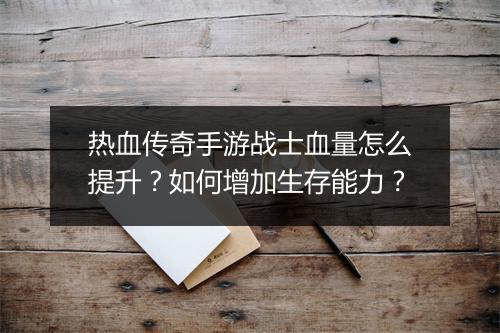 热血传奇手游战士血量怎么提升？如何增加生存能力？